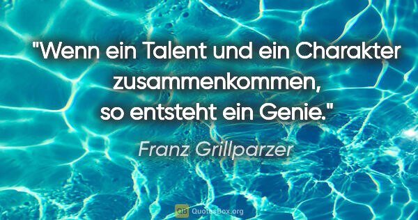 Franz Grillparzer Zitat: "Wenn ein Talent und ein Charakter zusammenkommen, so entsteht..."