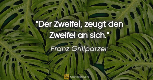 Franz Grillparzer Zitat: "Der Zweifel, zeugt den Zweifel an sich."