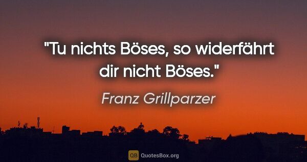 Franz Grillparzer Zitat: "Tu nichts Böses, so widerfährt dir nicht Böses."