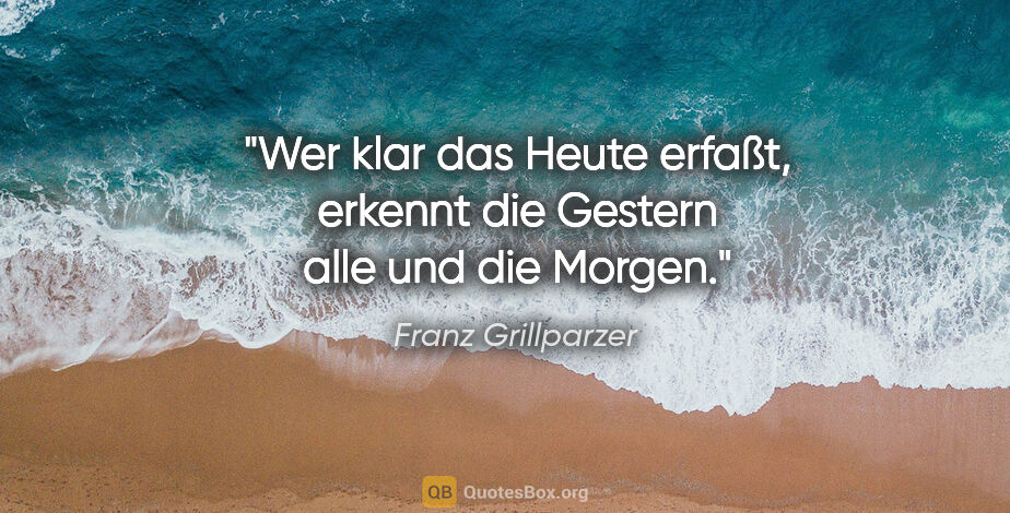 Franz Grillparzer Zitat: "Wer klar das Heute erfaßt, erkennt die Gestern alle und die..."