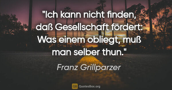 Franz Grillparzer Zitat: "Ich kann nicht finden, daß Gesellschaft fördert:
Was einem..."
