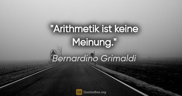 Bernardino Grimaldi Zitat: "Arithmetik ist keine Meinung."