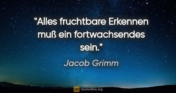 Jacob Grimm Zitat: "Alles fruchtbare Erkennen muß ein fortwachsendes sein."