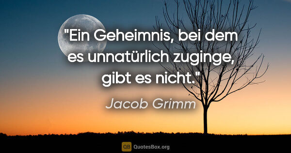 Jacob Grimm Zitat: "Ein Geheimnis, bei dem es unnatürlich zuginge, gibt es nicht."