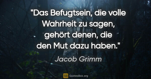 Jacob Grimm Zitat: "Das Befugtsein, die volle Wahrheit zu sagen,
gehört denen, die..."