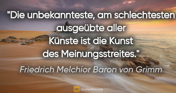 Friedrich Melchior Baron von Grimm Zitat: "Die unbekannteste, am schlechtesten ausgeübte aller Künste ist..."