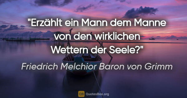 Friedrich Melchior Baron von Grimm Zitat: "Erzählt ein Mann dem Manne von
den wirklichen Wettern der Seele?"