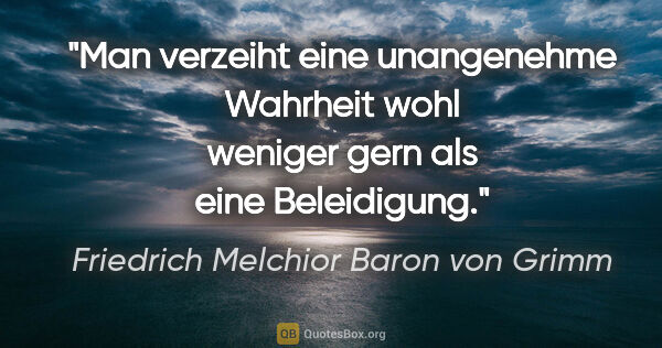 Friedrich Melchior Baron von Grimm Zitat: "Man verzeiht eine unangenehme Wahrheit wohl weniger gern als..."