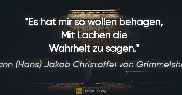 Johann (Hans) Jakob Christoffel von Grimmelshausen Zitat: "Es hat mir so wollen behagen,
Mit Lachen die Wahrheit zu sagen."