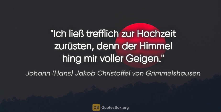 Johann (Hans) Jakob Christoffel von Grimmelshausen Zitat: "Ich ließ trefflich zur Hochzeit zurüsten,
denn der Himmel hing..."