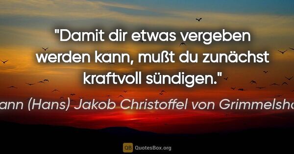 Johann (Hans) Jakob Christoffel von Grimmelshausen Zitat: "Damit dir etwas vergeben werden kann, mußt du zunächst..."