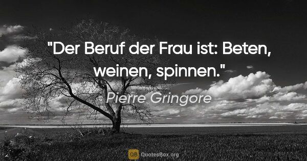 Pierre Gringore Zitat: "Der Beruf der Frau ist: Beten, weinen, spinnen."