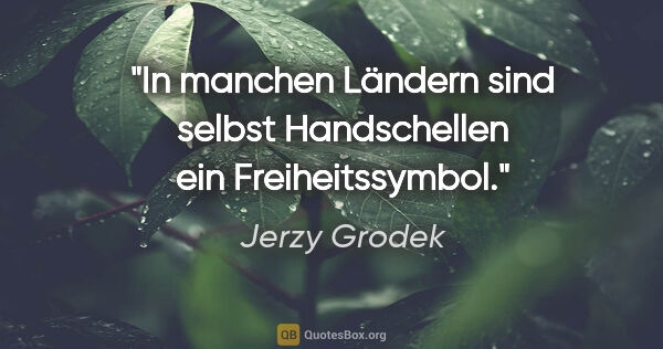 Jerzy Grodek Zitat: "In manchen Ländern sind selbst Handschellen ein Freiheitssymbol."