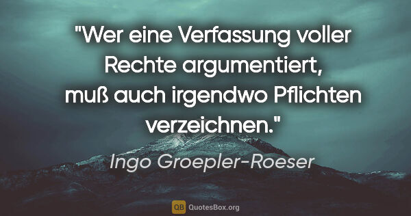 Ingo Groepler-Roeser Zitat: "Wer eine Verfassung voller Rechte argumentiert,
muß auch..."