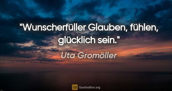 Uta Gromöller Zitat: "Wunscherfüller
Glauben,
fühlen,
glücklich sein."