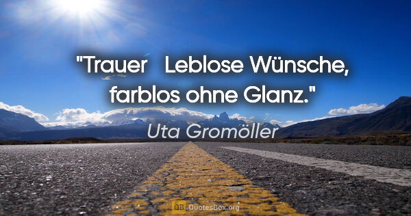 Uta Gromöller Zitat: "Trauer
 
Leblose Wünsche,
farblos ohne Glanz."