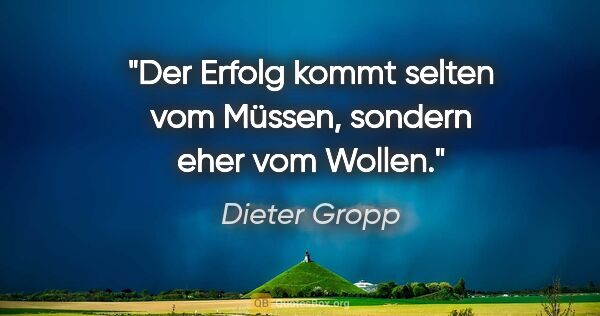 Dieter Gropp Zitat: "Der Erfolg kommt selten vom Müssen, sondern eher vom Wollen."