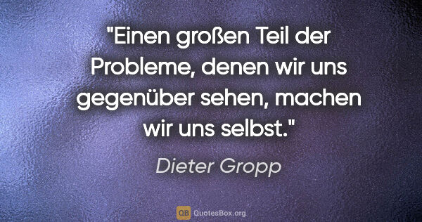 Dieter Gropp Zitat: "Einen großen Teil der Probleme, denen wir uns gegenüber..."