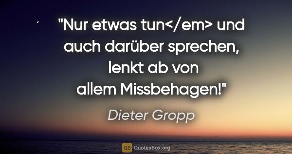 Dieter Gropp Zitat: "Nur etwas tun</em> und auch darüber sprechen,  lenkt ab von..."