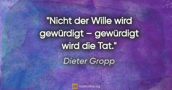 Dieter Gropp Zitat: "Nicht der Wille wird gewürdigt – gewürdigt wird die Tat."