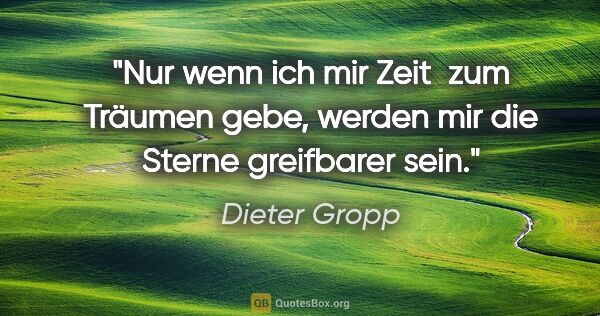 Dieter Gropp Zitat: "Nur wenn ich mir Zeit  zum Träumen gebe, werden mir die Sterne..."