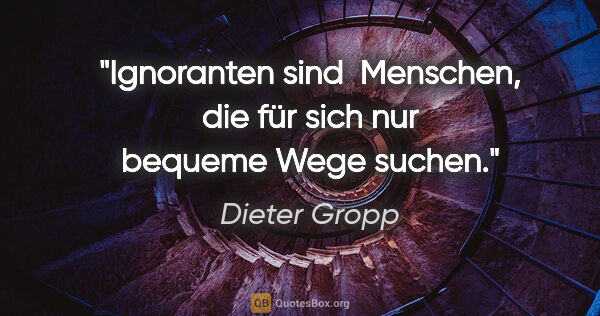 Dieter Gropp Zitat: "Ignoranten sind  Menschen, die für sich nur bequeme Wege suchen."