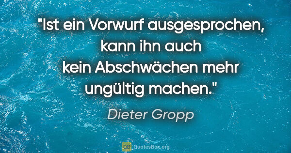 Dieter Gropp Zitat: "Ist ein Vorwurf ausgesprochen, kann ihn auch kein Abschwächen..."