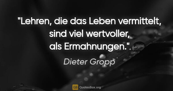 Dieter Gropp Zitat: "Lehren, die das Leben vermittelt, sind viel wertvoller, als..."