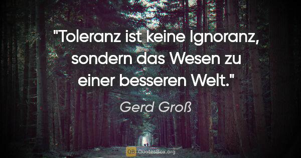 Gerd Groß Zitat: "Toleranz ist keine Ignoranz, sondern das Wesen zu einer..."