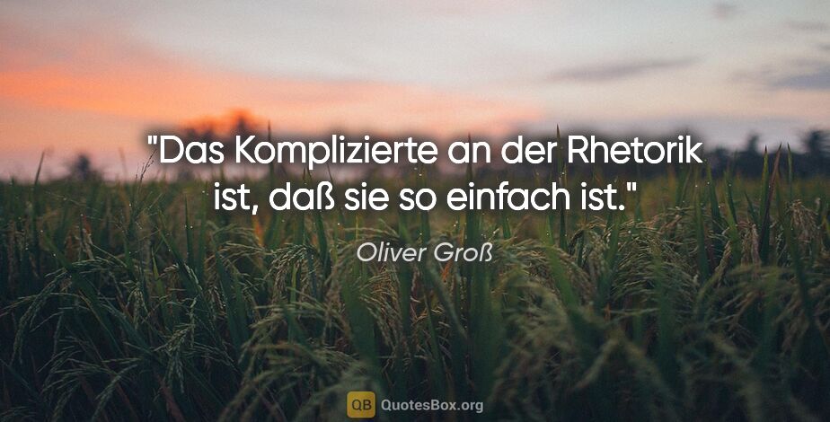 Oliver Groß Zitat: "Das Komplizierte an der Rhetorik ist, daß sie so einfach ist."