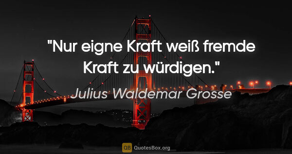 Julius Waldemar Grosse Zitat: "Nur eigne Kraft weiß fremde Kraft zu würdigen."