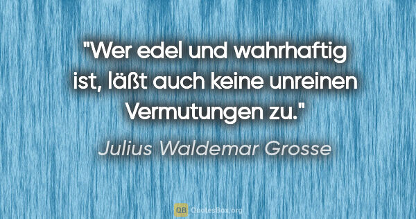 Julius Waldemar Grosse Zitat: "Wer edel und wahrhaftig ist, läßt auch keine unreinen..."