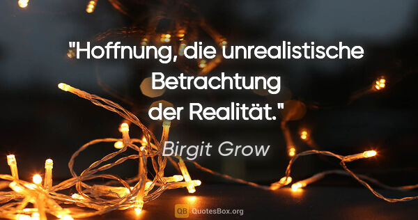 Birgit Grow Zitat: "Hoffnung, die unrealistische Betrachtung der Realität."