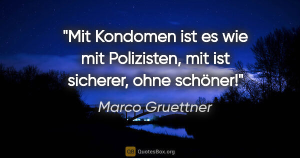 Marco Gruettner Zitat: "Mit Kondomen ist es wie mit Polizisten,
mit ist sicherer, ohne..."