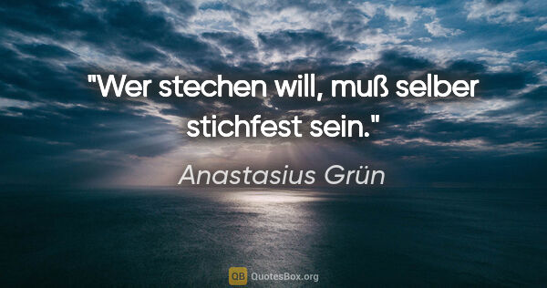 Anastasius Grün Zitat: "Wer stechen will, muß selber stichfest sein."