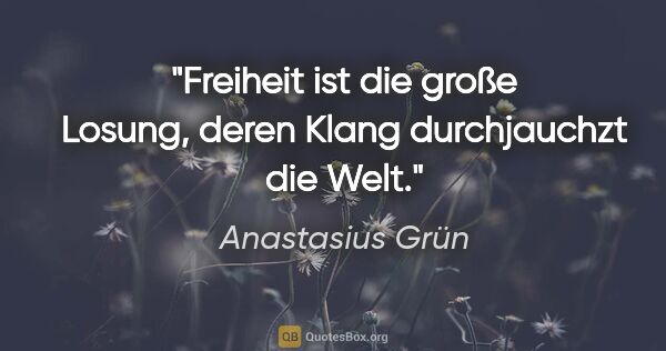 Anastasius Grün Zitat: "Freiheit ist die große Losung,
deren Klang durchjauchzt die Welt."