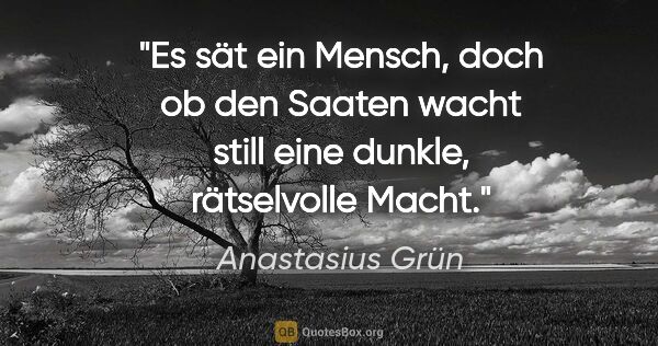 Anastasius Grün Zitat: "Es sät ein Mensch, doch ob den Saaten wacht still eine dunkle,..."