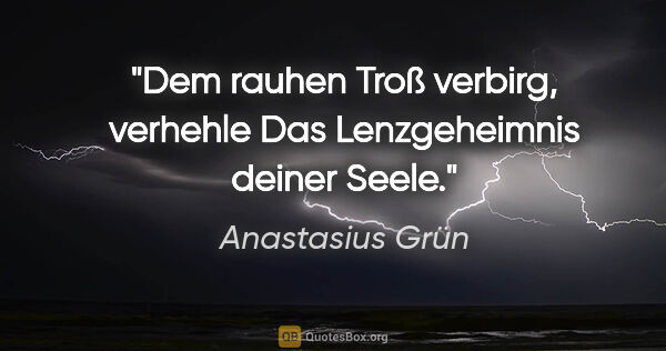 Anastasius Grün Zitat: "Dem rauhen Troß verbirg, verhehle
Das Lenzgeheimnis deiner Seele."