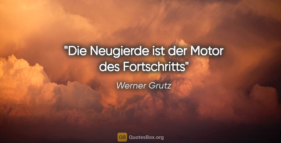 Werner Grutz Zitat: "Die Neugierde ist der Motor des Fortschritts"