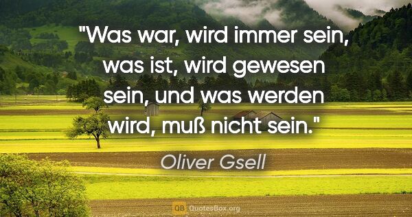 Oliver Gsell Zitat: "Was war, wird immer sein, was ist, wird gewesen sein, und was..."