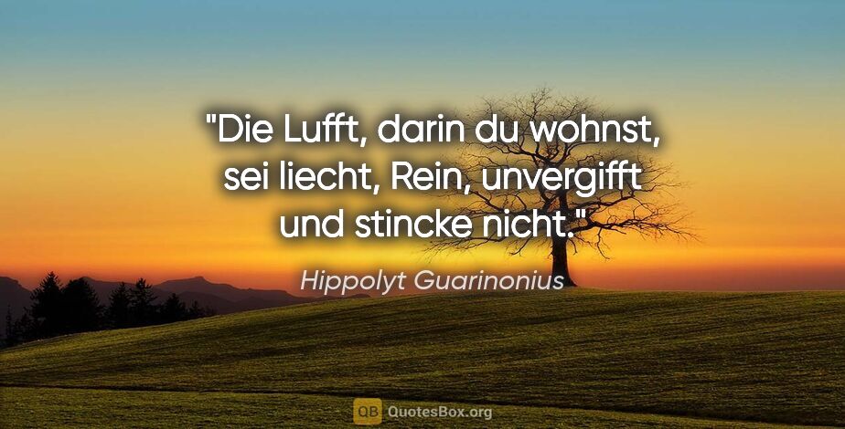 Hippolyt Guarinonius Zitat: "Die Lufft, darin du wohnst, sei liecht,
Rein, unvergifft und..."