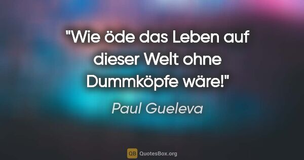 Paul Gueleva Zitat: "Wie öde das Leben auf dieser Welt ohne Dummköpfe wäre!"