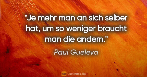 Paul Gueleva Zitat: "Je mehr man an sich selber hat, um so weniger braucht man die..."