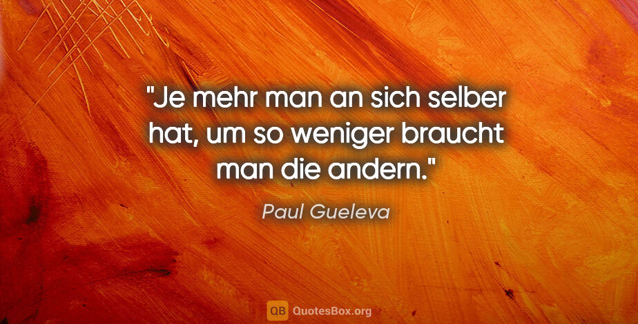 Paul Gueleva Zitat: "Je mehr man an sich selber hat, um so weniger braucht man die..."