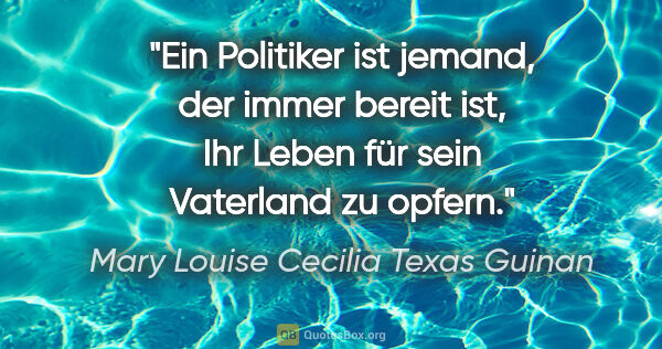 Mary Louise Cecilia Texas Guinan Zitat: "Ein Politiker ist jemand, der immer bereit ist,
Ihr Leben für..."