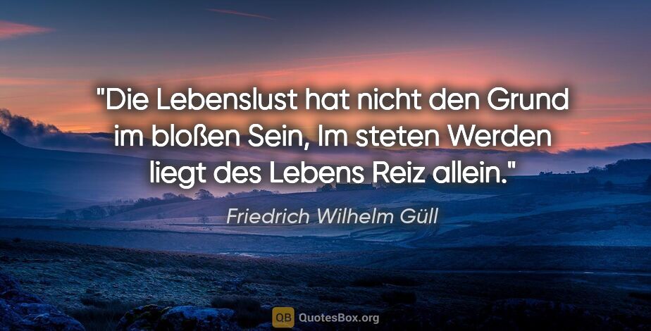 Friedrich Wilhelm Güll Zitat: "Die Lebenslust hat nicht den Grund im bloßen Sein,
Im steten..."