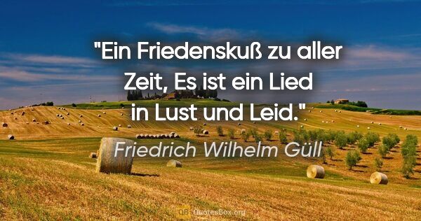 Friedrich Wilhelm Güll Zitat: "Ein Friedenskuß zu aller Zeit,
Es ist ein Lied in Lust und Leid."