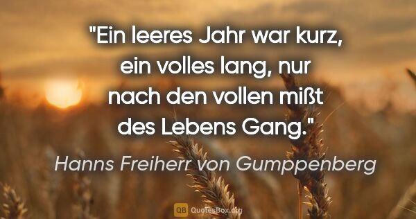 Hanns Freiherr von Gumppenberg Zitat: "Ein leeres Jahr war kurz, ein volles lang,
nur nach den vollen..."