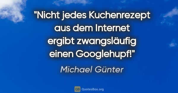 Michael Günter Zitat: "Nicht jedes Kuchenrezept aus dem Internet ergibt zwangsläufig..."