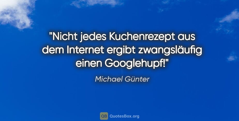 Michael Günter Zitat: "Nicht jedes Kuchenrezept aus dem Internet ergibt zwangsläufig..."